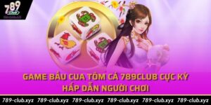 Game Bầu Cua Tôm Cá 789Club Cực Kỳ Hấp Dẫn Người Chơi