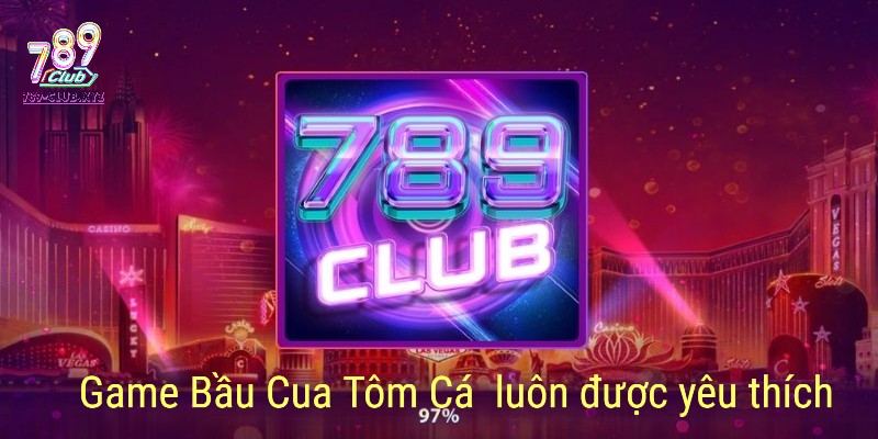 Game Bầu Cua Tôm Cá 789Club luôn được anh em yêu thích