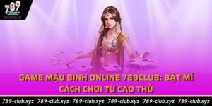 Game Mậu Binh online 789Club: Bật mí cách chơi từ cao thủ