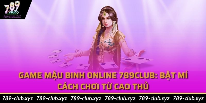 Game Mậu Binh online 789Club: Bật mí cách chơi từ cao thủ