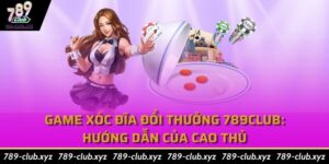 Game xóc đĩa đổi thưởng 789Club: Hướng dẫn của cao thủ