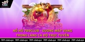 Nổ Hũ 789Club - Gương Mặt Vàng Trong Làng Cá Độ Trực Tuyến