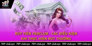 Rút Tiền 789Club - Các Điều Kiện Khi Thực Hiện Rút Thưởng