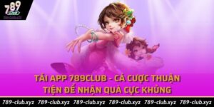 Tải APP 789Club - Cá Cược Thuận Tiện Để Nhận Quà Cực Khủng